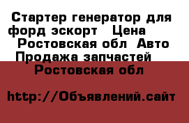 Стартер,генератор для форд эскорт › Цена ­ 100 - Ростовская обл. Авто » Продажа запчастей   . Ростовская обл.